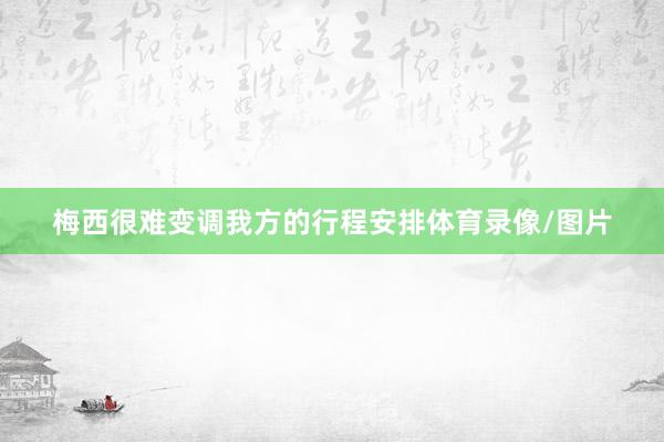 梅西很难变调我方的行程安排体育录像/图片