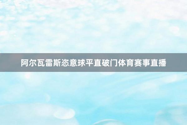 阿尔瓦雷斯恣意球平直破门体育赛事直播