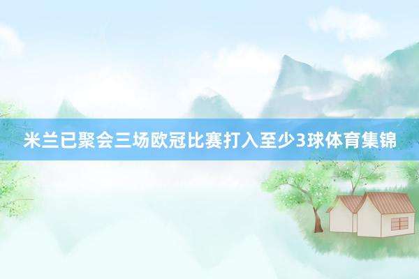 米兰已聚会三场欧冠比赛打入至少3球体育集锦
