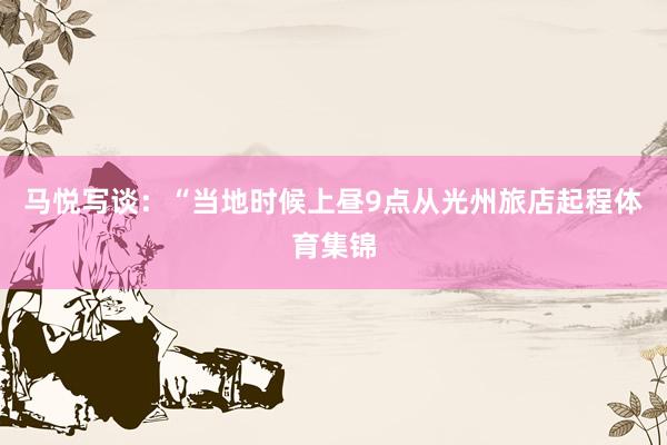 马悦写谈：“当地时候上昼9点从光州旅店起程体育集锦