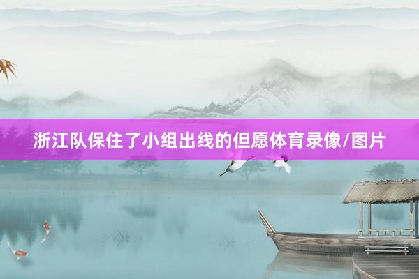 浙江队保住了小组出线的但愿体育录像/图片
