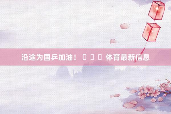 沿途为国乒加油！ ​​​体育最新信息