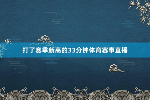 打了赛季新高的33分钟体育赛事直播