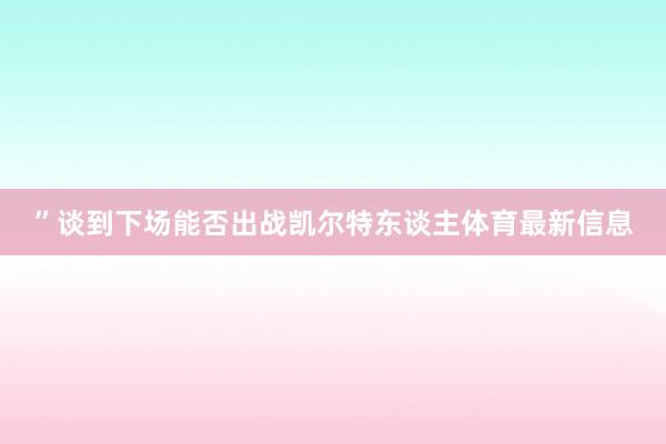 ”谈到下场能否出战凯尔特东谈主体育最新信息