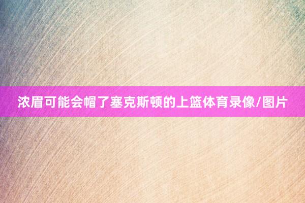 浓眉可能会帽了塞克斯顿的上篮体育录像/图片