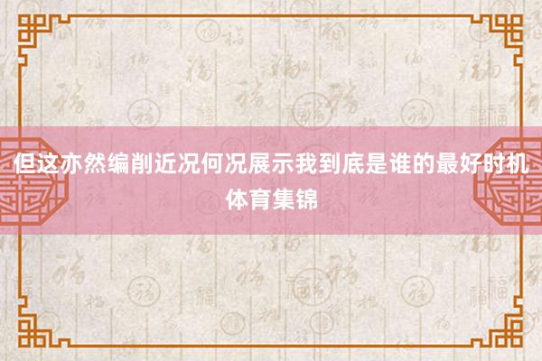 但这亦然编削近况何况展示我到底是谁的最好时机体育集锦