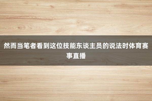 然而当笔者看到这位技能东谈主员的说法时体育赛事直播