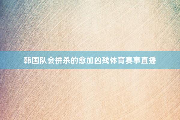 韩国队会拼杀的愈加凶残体育赛事直播
