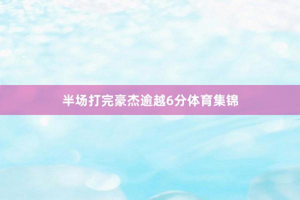半场打完豪杰逾越6分体育集锦