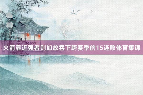 火箭靠近强者则如故吞下跨赛季的15连败体育集锦