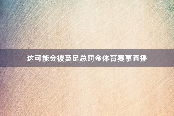 这可能会被英足总罚金体育赛事直播