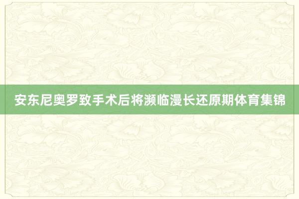 安东尼奥罗致手术后将濒临漫长还原期体育集锦