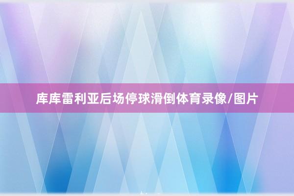 库库雷利亚后场停球滑倒体育录像/图片