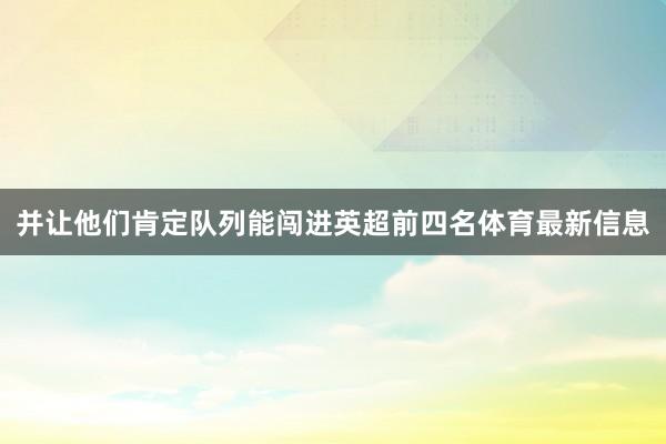 并让他们肯定队列能闯进英超前四名体育最新信息