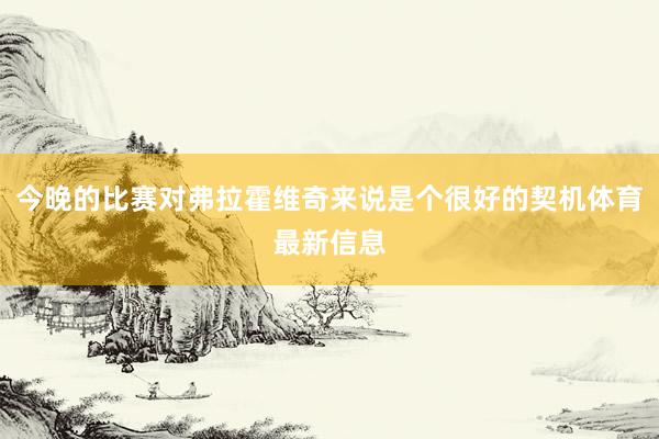 今晚的比赛对弗拉霍维奇来说是个很好的契机体育最新信息