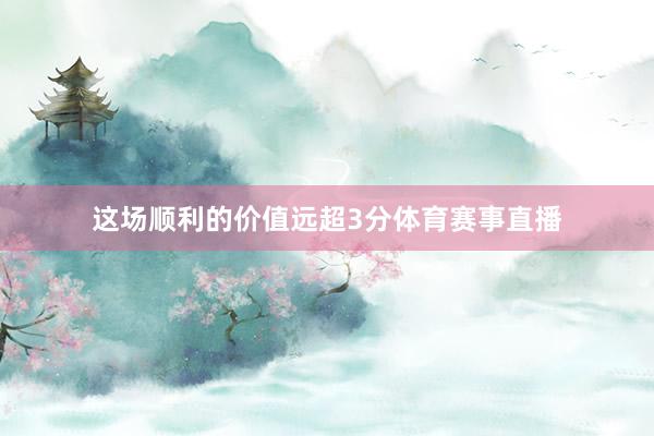 这场顺利的价值远超3分体育赛事直播
