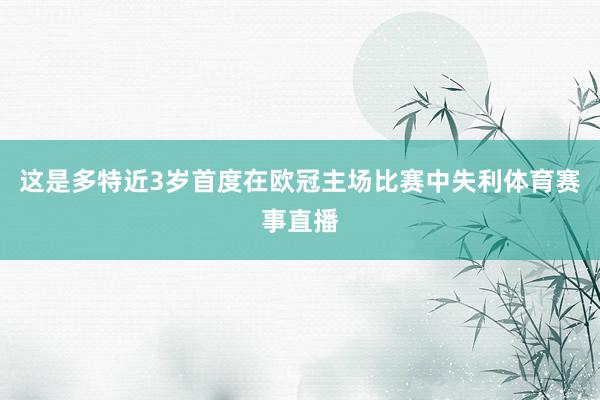 这是多特近3岁首度在欧冠主场比赛中失利体育赛事直播