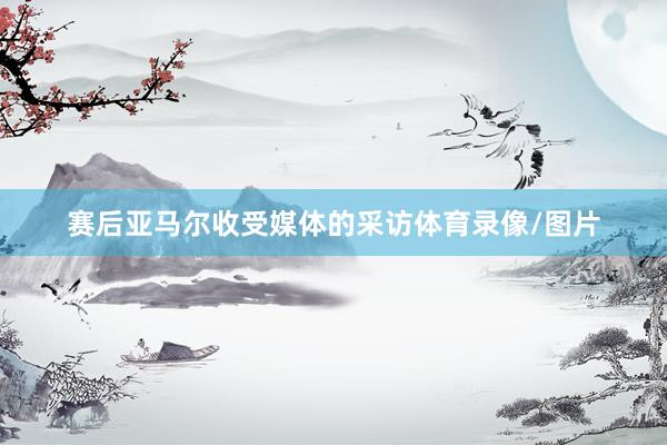 赛后亚马尔收受媒体的采访体育录像/图片