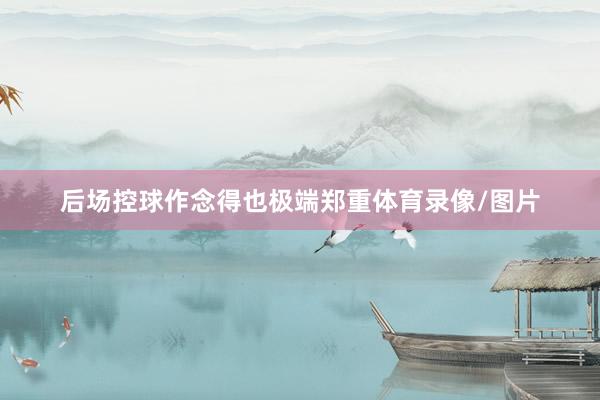 后场控球作念得也极端郑重体育录像/图片