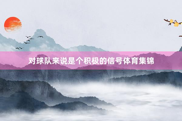对球队来说是个积极的信号体育集锦