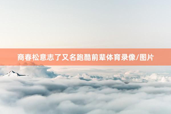 商春松意志了又名跑酷前辈体育录像/图片