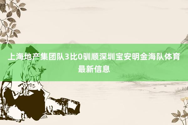 上海地产集团队3比0驯顺深圳宝安明金海队体育最新信息