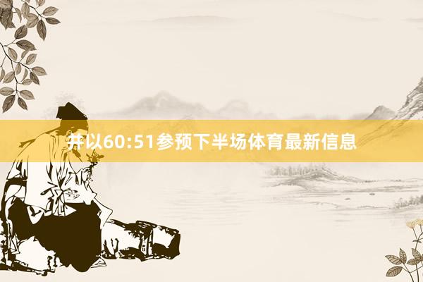 并以60:51参预下半场体育最新信息