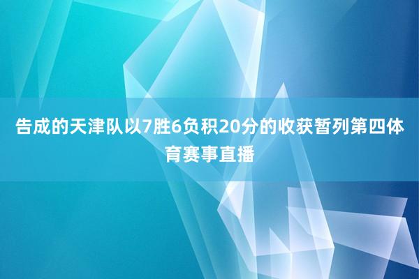 告成的天津队以7胜6负积20分的收获暂列第四体育赛事直播