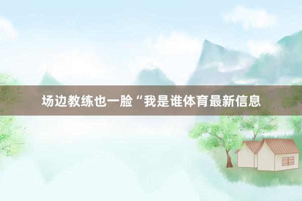 场边教练也一脸“我是谁体育最新信息