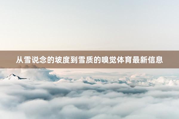 从雪说念的坡度到雪质的嗅觉体育最新信息