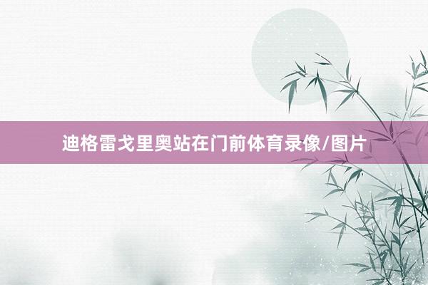 迪格雷戈里奥站在门前体育录像/图片