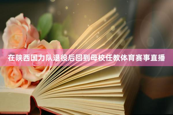在陕西国力队退役后回到母校任教体育赛事直播
