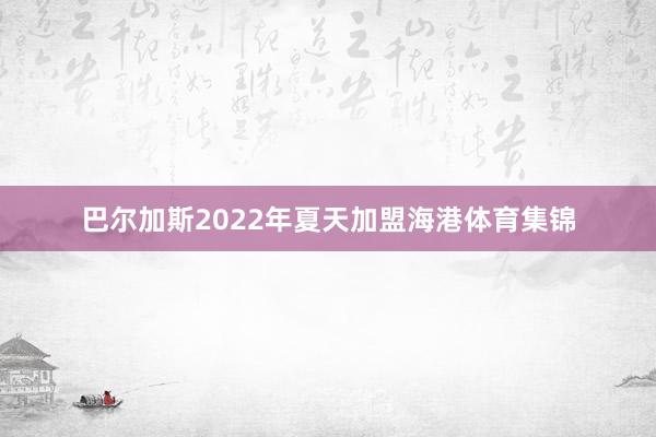 巴尔加斯2022年夏天加盟海港体育集锦