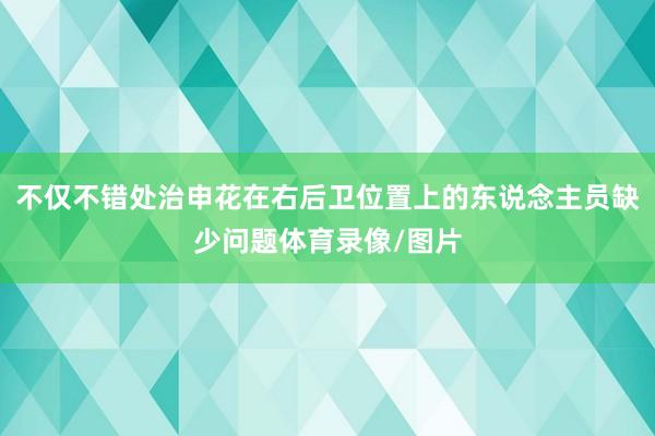 不仅不错处治申花在右后卫位置上的东说念主员缺少问题体育录像/图片