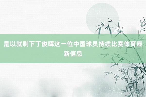 是以就剩下丁俊晖这一位中国球员持续比赛体育最新信息