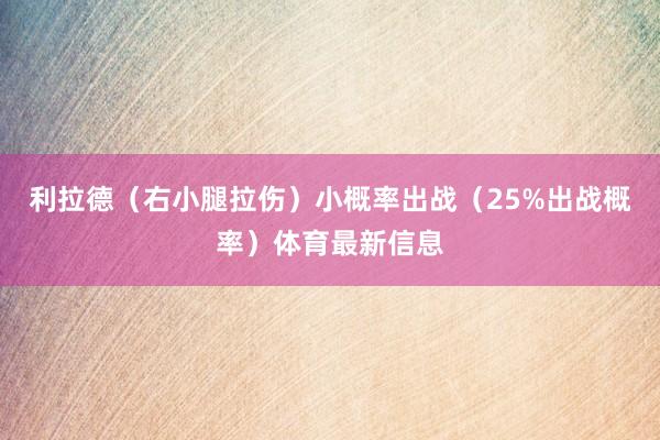 利拉德（右小腿拉伤）小概率出战（25%出战概率）体育最新信息