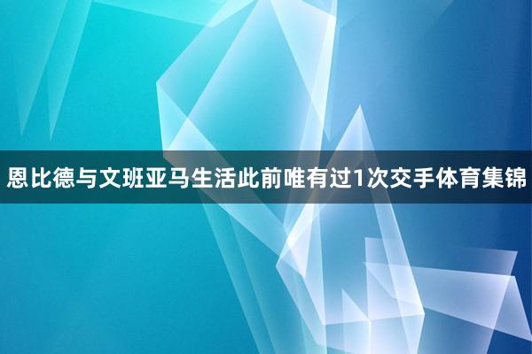 恩比德与文班亚马生活此前唯有过1次交手体育集锦