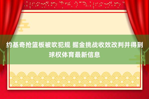 约基奇抢篮板被吹犯规 掘金挑战收效改判并得到球权体育最新信息