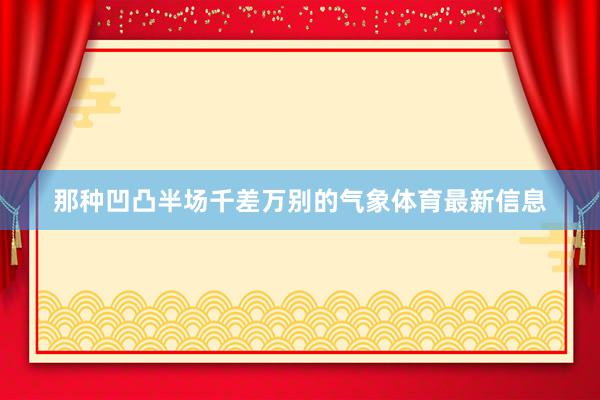 那种凹凸半场千差万别的气象体育最新信息
