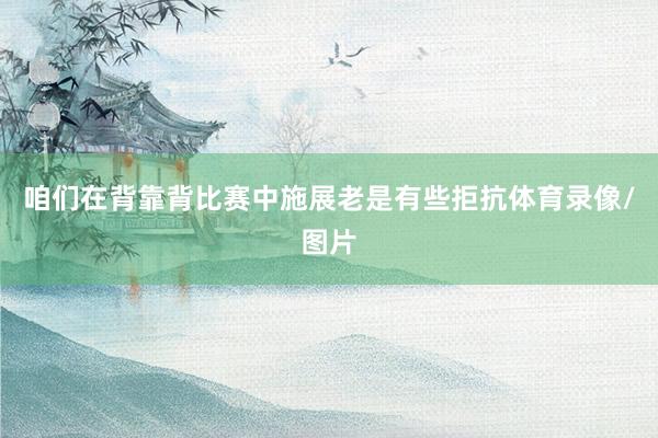 咱们在背靠背比赛中施展老是有些拒抗体育录像/图片
