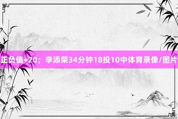 正负值+20；李添荣34分钟18投10中体育录像/图片