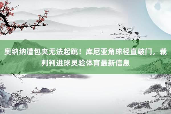 奥纳纳遭包夹无法起跳！库尼亚角球径直破门，裁判判进球灵验体育最新信息