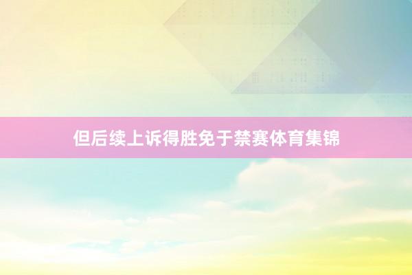 但后续上诉得胜免于禁赛体育集锦