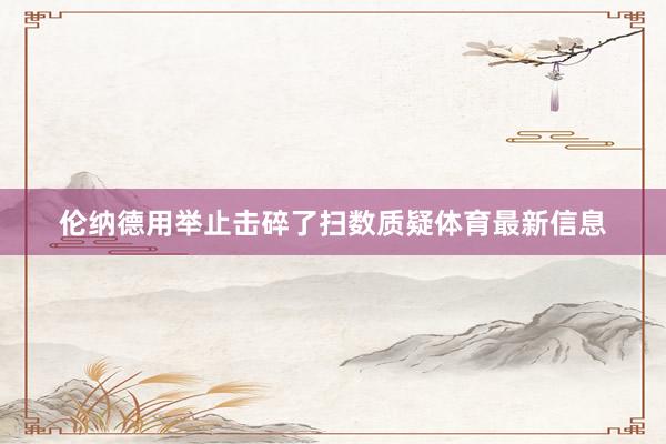 伦纳德用举止击碎了扫数质疑体育最新信息