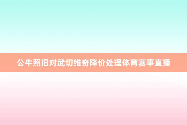 公牛照旧对武切维奇降价处理体育赛事直播