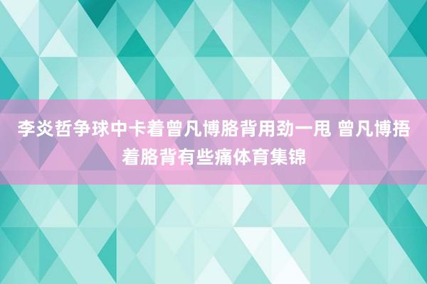 李炎哲争球中卡着曾凡博胳背用劲一甩 曾凡博捂着胳背有些痛体育集锦