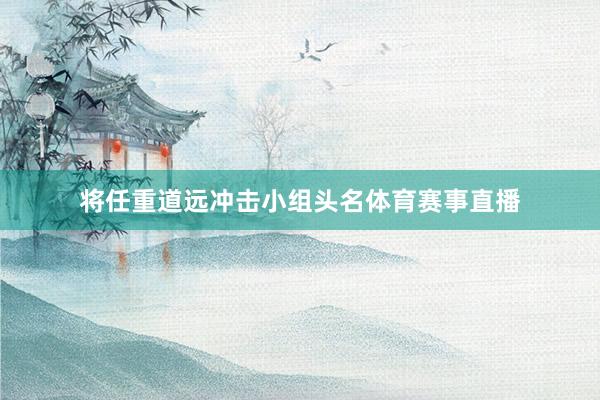 将任重道远冲击小组头名体育赛事直播