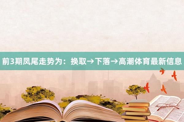 前3期凤尾走势为：换取→下落→高潮体育最新信息
