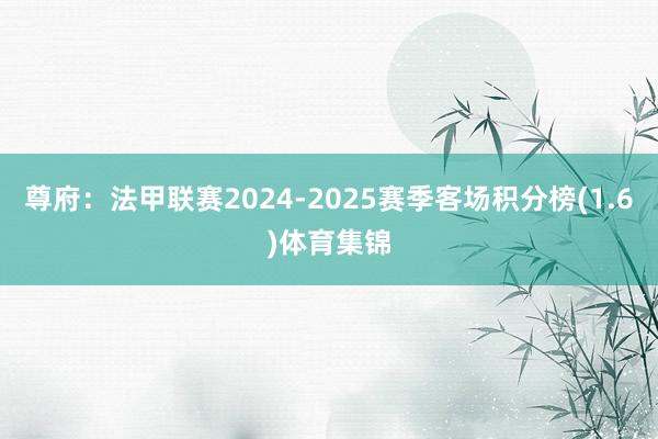 尊府：法甲联赛2024-2025赛季客场积分榜(1.6)体育集锦
