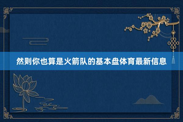 然则你也算是火箭队的基本盘体育最新信息